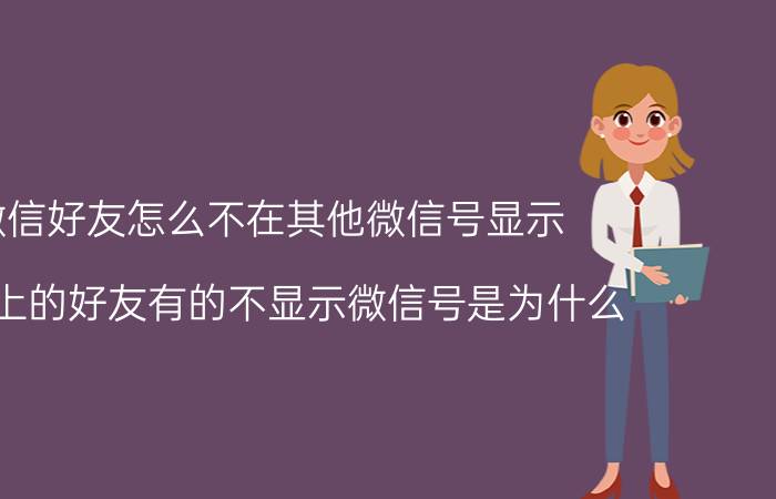 微信好友怎么不在其他微信号显示 微信上的好友有的不显示微信号是为什么？